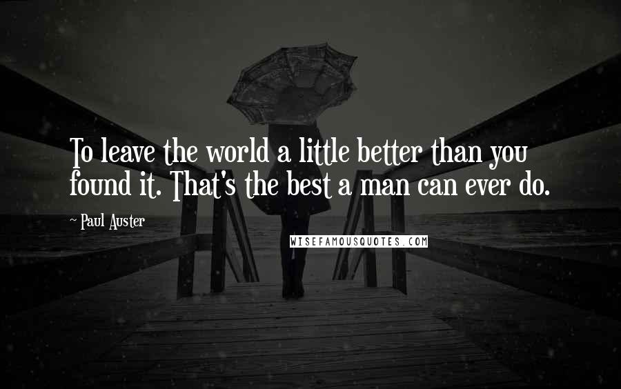 Paul Auster Quotes: To leave the world a little better than you found it. That's the best a man can ever do.