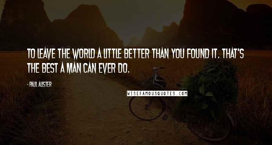 Paul Auster Quotes: To leave the world a little better than you found it. That's the best a man can ever do.