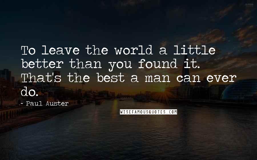 Paul Auster Quotes: To leave the world a little better than you found it. That's the best a man can ever do.