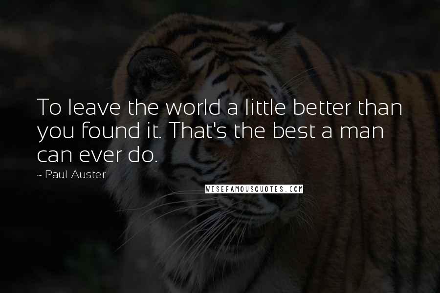 Paul Auster Quotes: To leave the world a little better than you found it. That's the best a man can ever do.