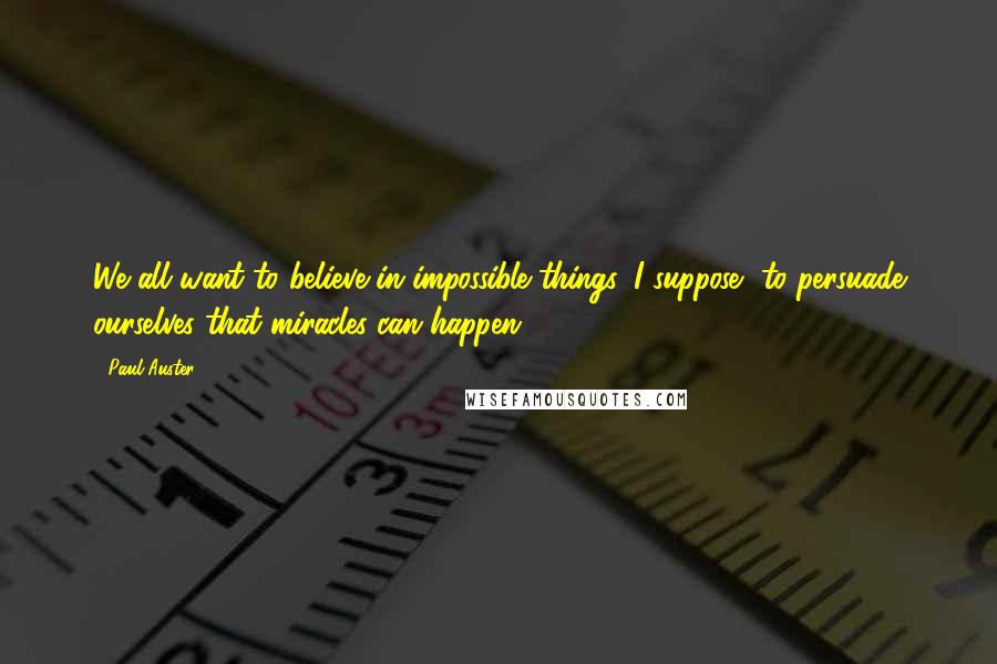 Paul Auster Quotes: We all want to believe in impossible things, I suppose, to persuade ourselves that miracles can happen.