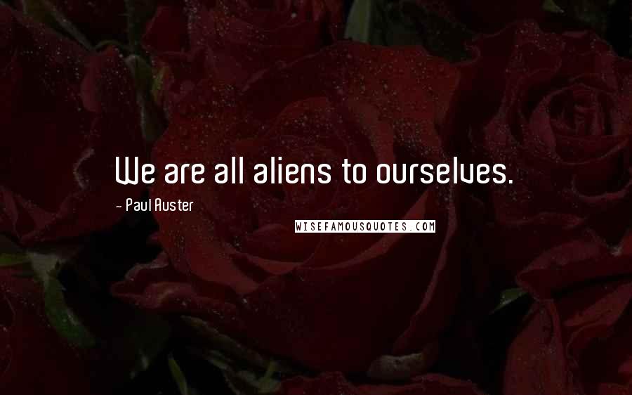 Paul Auster Quotes: We are all aliens to ourselves.