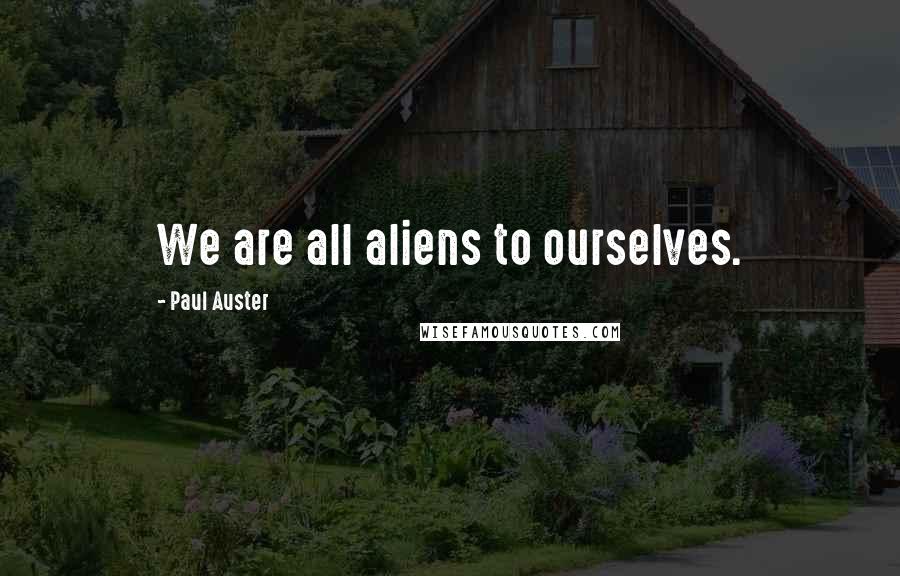 Paul Auster Quotes: We are all aliens to ourselves.