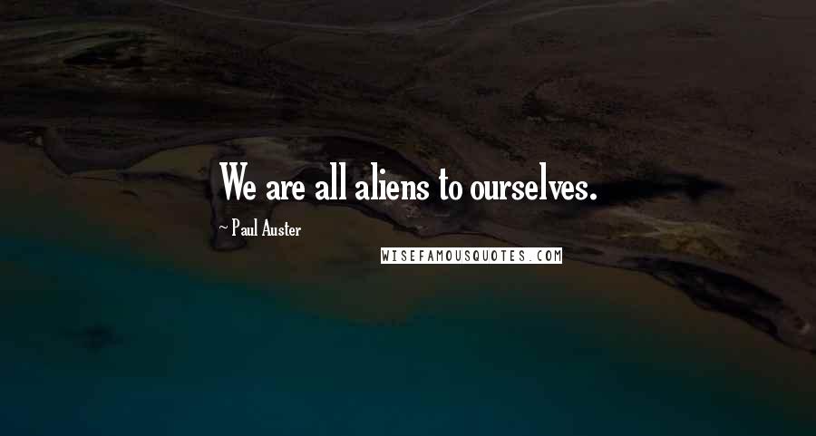 Paul Auster Quotes: We are all aliens to ourselves.