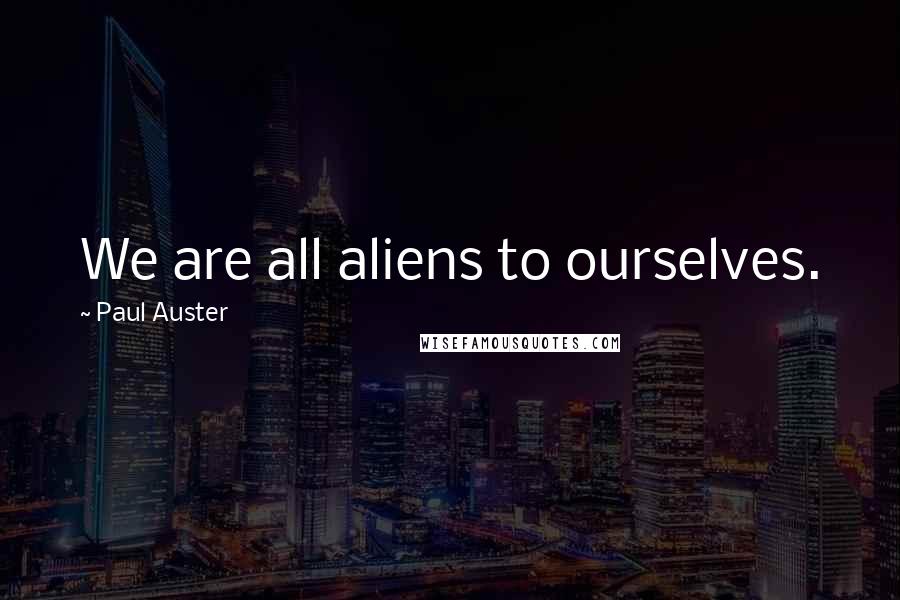 Paul Auster Quotes: We are all aliens to ourselves.