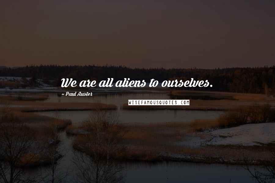 Paul Auster Quotes: We are all aliens to ourselves.