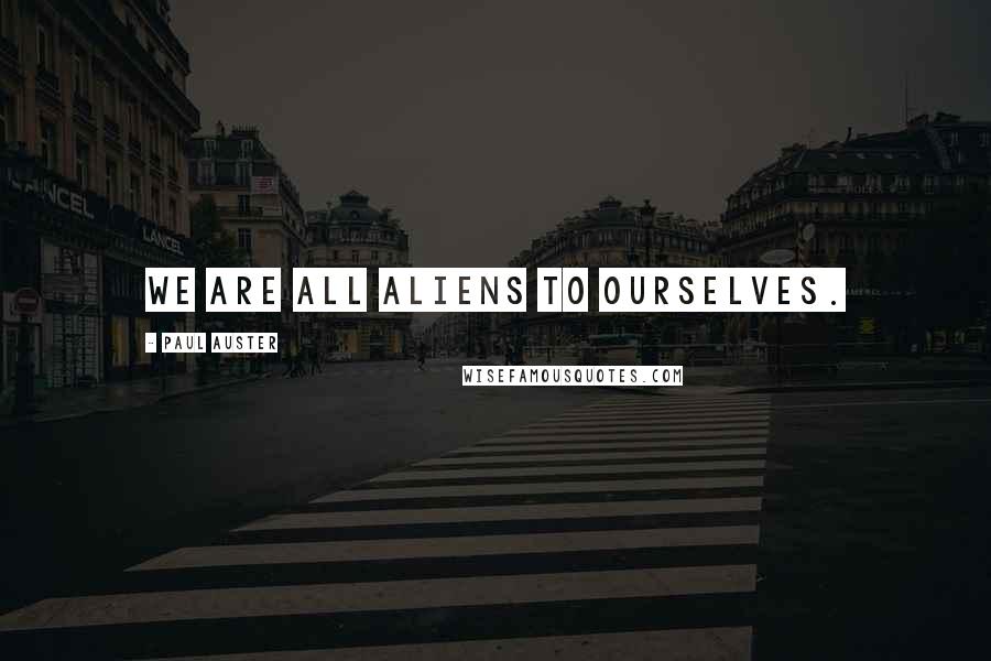 Paul Auster Quotes: We are all aliens to ourselves.