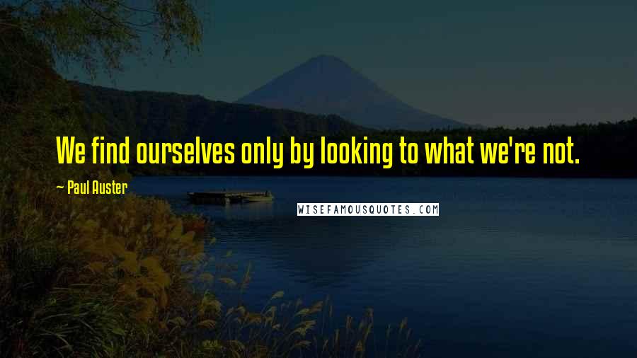 Paul Auster Quotes: We find ourselves only by looking to what we're not.