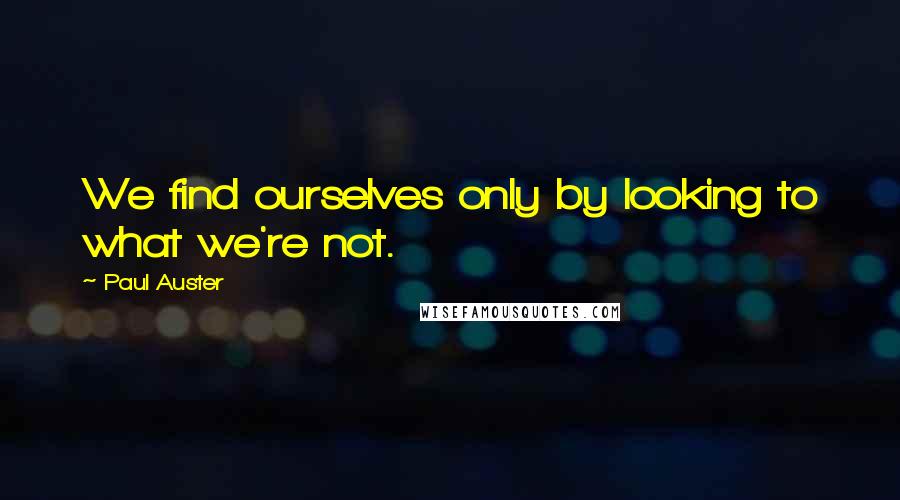 Paul Auster Quotes: We find ourselves only by looking to what we're not.