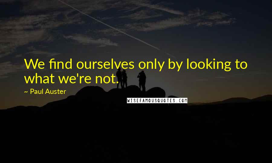 Paul Auster Quotes: We find ourselves only by looking to what we're not.