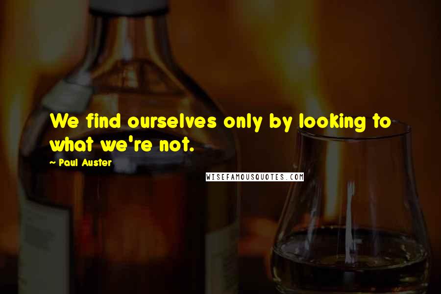 Paul Auster Quotes: We find ourselves only by looking to what we're not.