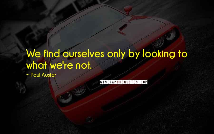 Paul Auster Quotes: We find ourselves only by looking to what we're not.