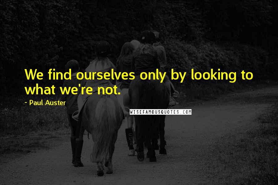 Paul Auster Quotes: We find ourselves only by looking to what we're not.