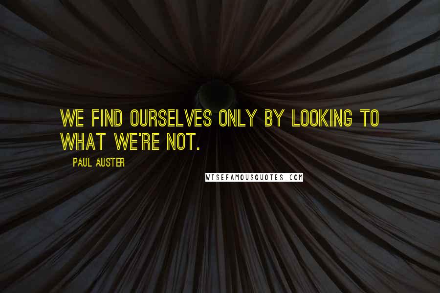 Paul Auster Quotes: We find ourselves only by looking to what we're not.