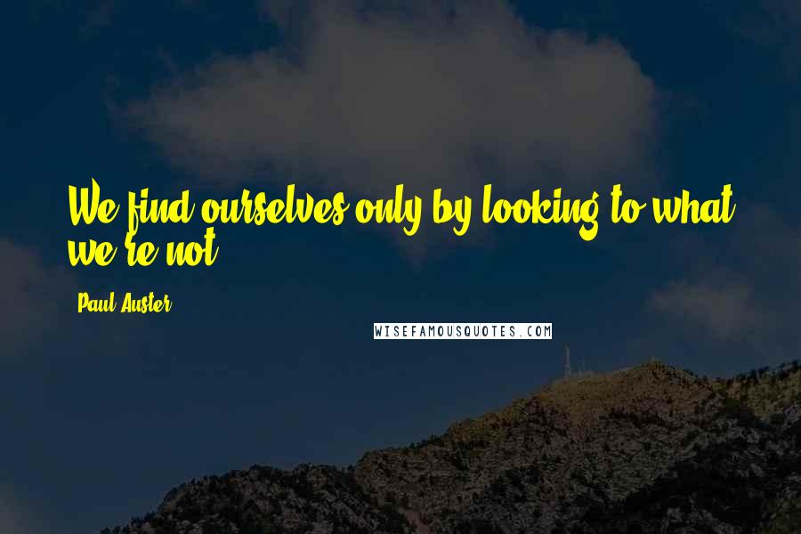 Paul Auster Quotes: We find ourselves only by looking to what we're not.