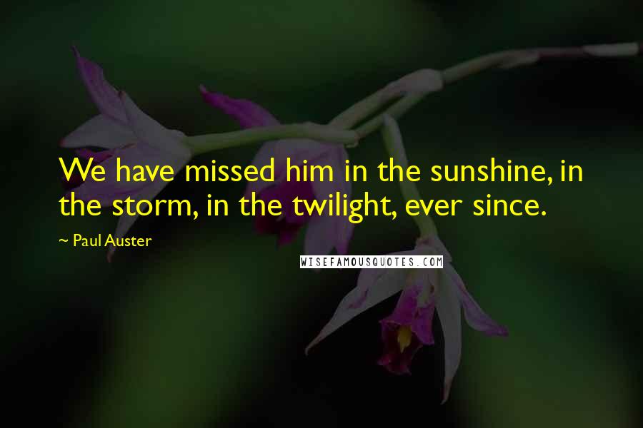 Paul Auster Quotes: We have missed him in the sunshine, in the storm, in the twilight, ever since.