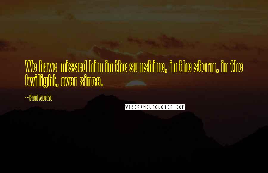 Paul Auster Quotes: We have missed him in the sunshine, in the storm, in the twilight, ever since.