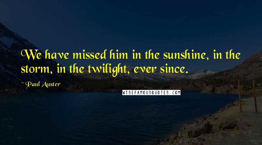 Paul Auster Quotes: We have missed him in the sunshine, in the storm, in the twilight, ever since.