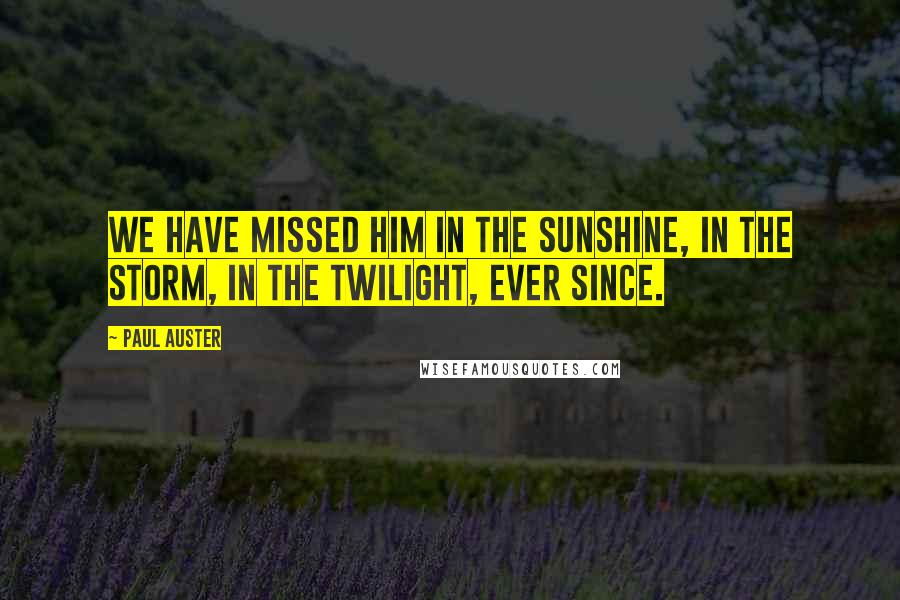 Paul Auster Quotes: We have missed him in the sunshine, in the storm, in the twilight, ever since.