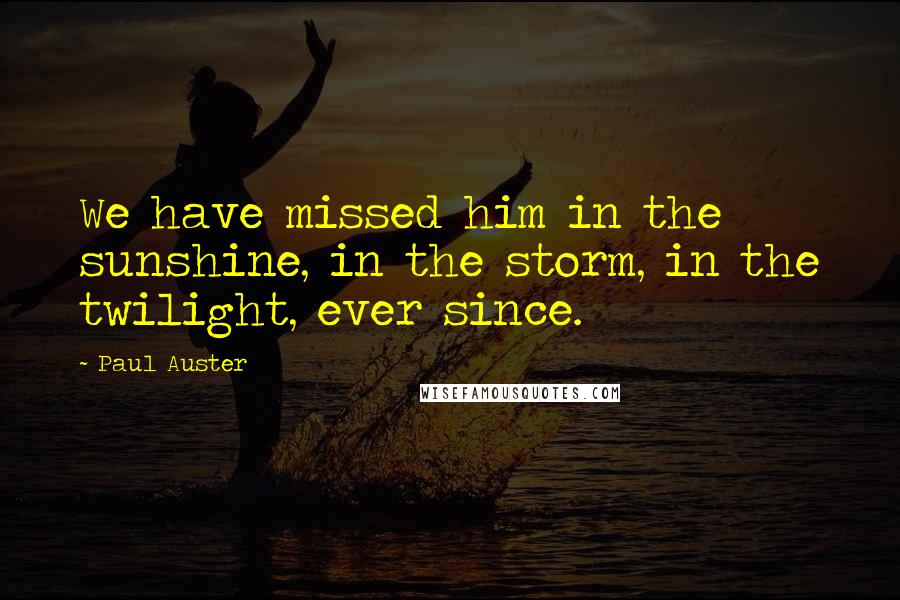 Paul Auster Quotes: We have missed him in the sunshine, in the storm, in the twilight, ever since.