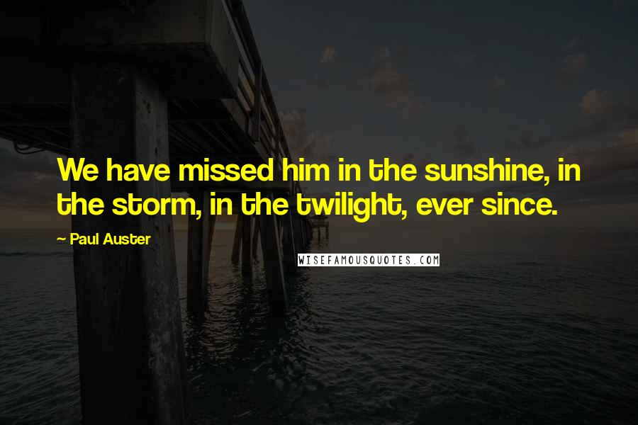 Paul Auster Quotes: We have missed him in the sunshine, in the storm, in the twilight, ever since.