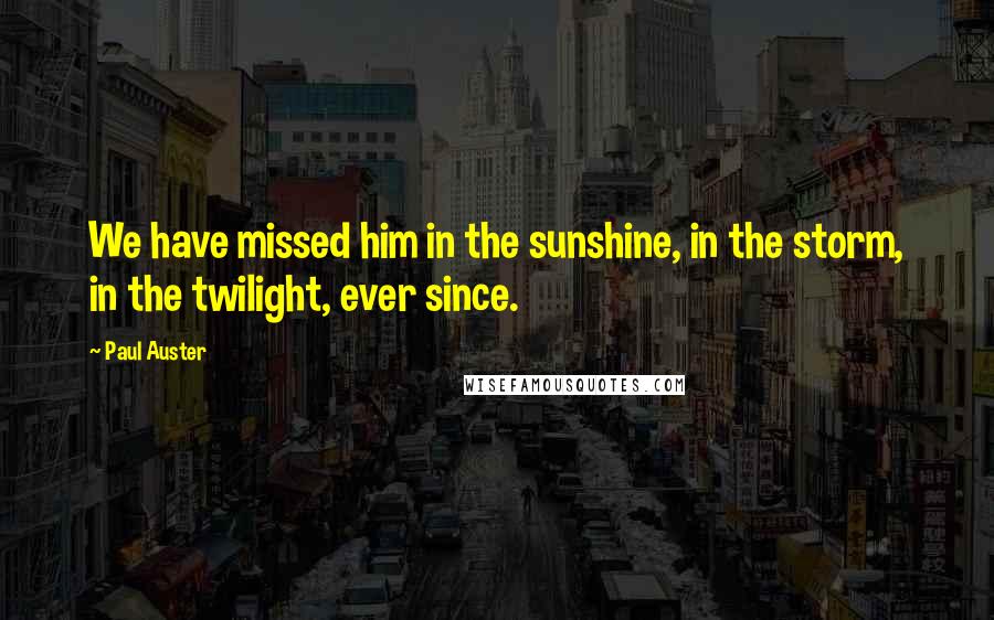 Paul Auster Quotes: We have missed him in the sunshine, in the storm, in the twilight, ever since.