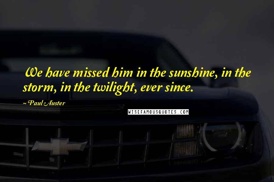 Paul Auster Quotes: We have missed him in the sunshine, in the storm, in the twilight, ever since.
