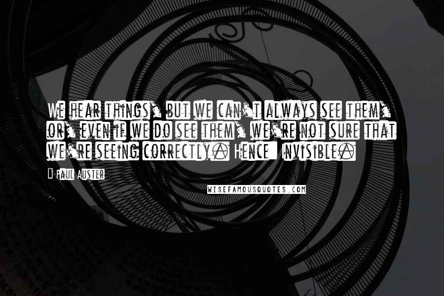 Paul Auster Quotes: We hear things, but we can't always see them, or, even if we do see them, we're not sure that we're seeing correctly. Hence: Invisible.