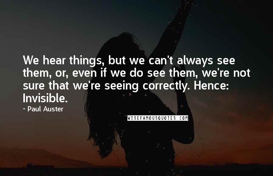 Paul Auster Quotes: We hear things, but we can't always see them, or, even if we do see them, we're not sure that we're seeing correctly. Hence: Invisible.