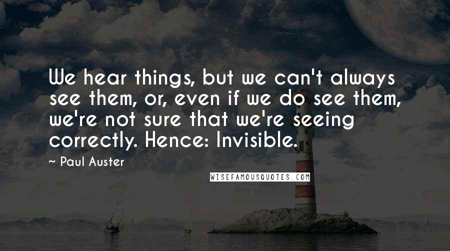 Paul Auster Quotes: We hear things, but we can't always see them, or, even if we do see them, we're not sure that we're seeing correctly. Hence: Invisible.