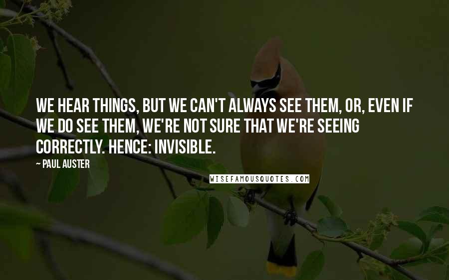 Paul Auster Quotes: We hear things, but we can't always see them, or, even if we do see them, we're not sure that we're seeing correctly. Hence: Invisible.