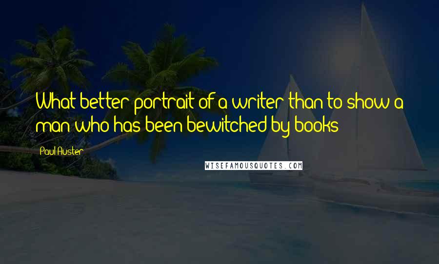 Paul Auster Quotes: What better portrait of a writer than to show a man who has been bewitched by books?