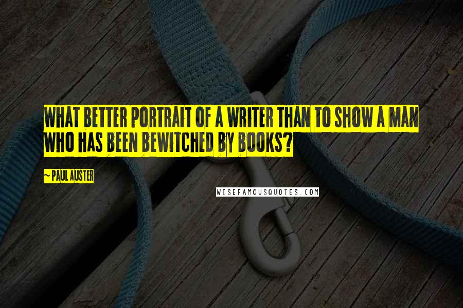 Paul Auster Quotes: What better portrait of a writer than to show a man who has been bewitched by books?