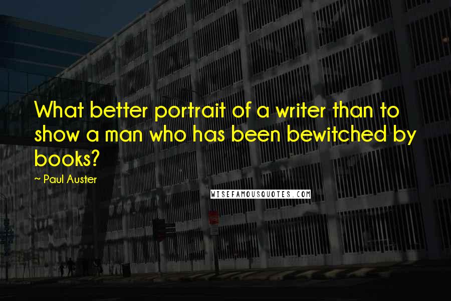 Paul Auster Quotes: What better portrait of a writer than to show a man who has been bewitched by books?