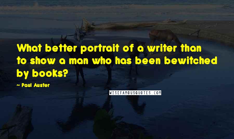 Paul Auster Quotes: What better portrait of a writer than to show a man who has been bewitched by books?