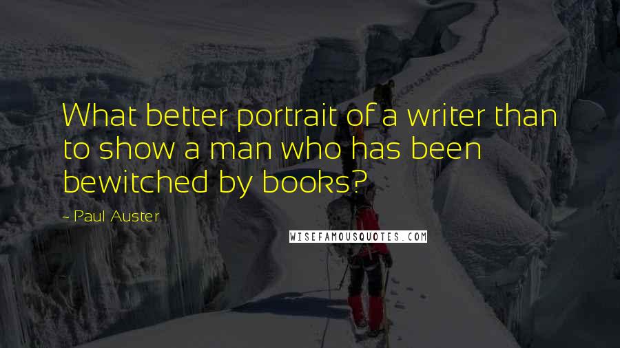 Paul Auster Quotes: What better portrait of a writer than to show a man who has been bewitched by books?