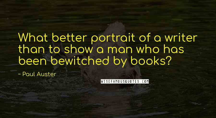 Paul Auster Quotes: What better portrait of a writer than to show a man who has been bewitched by books?