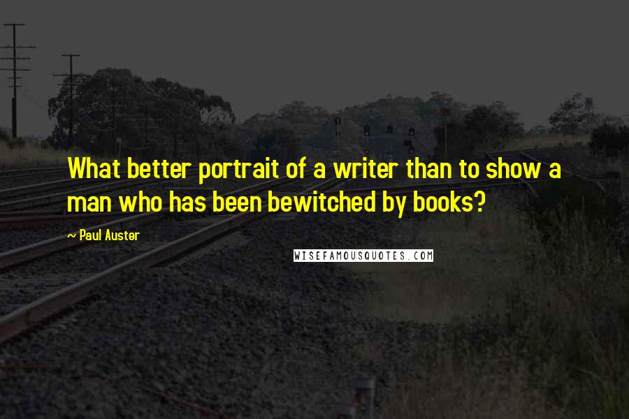 Paul Auster Quotes: What better portrait of a writer than to show a man who has been bewitched by books?