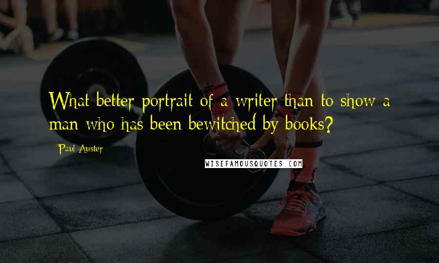 Paul Auster Quotes: What better portrait of a writer than to show a man who has been bewitched by books?