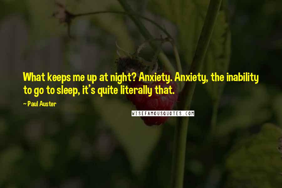 Paul Auster Quotes: What keeps me up at night? Anxiety. Anxiety, the inability to go to sleep, it's quite literally that.