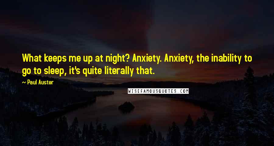 Paul Auster Quotes: What keeps me up at night? Anxiety. Anxiety, the inability to go to sleep, it's quite literally that.