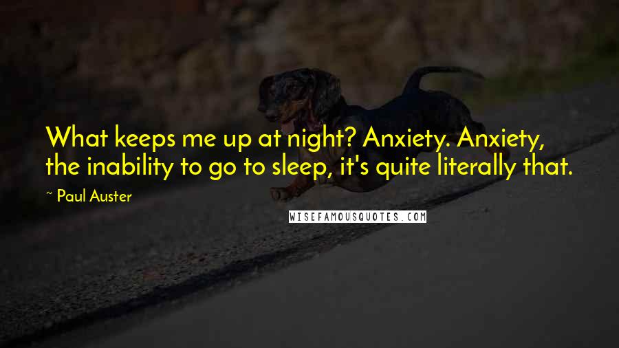 Paul Auster Quotes: What keeps me up at night? Anxiety. Anxiety, the inability to go to sleep, it's quite literally that.