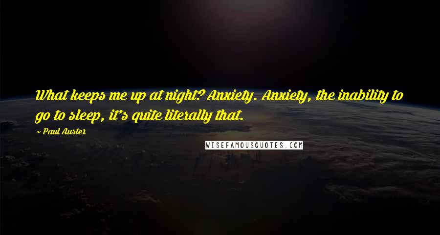 Paul Auster Quotes: What keeps me up at night? Anxiety. Anxiety, the inability to go to sleep, it's quite literally that.