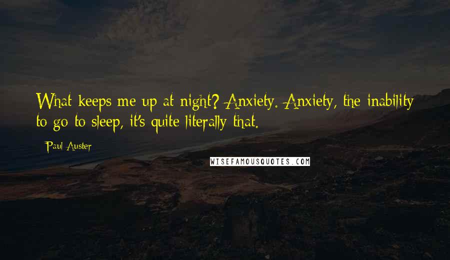 Paul Auster Quotes: What keeps me up at night? Anxiety. Anxiety, the inability to go to sleep, it's quite literally that.