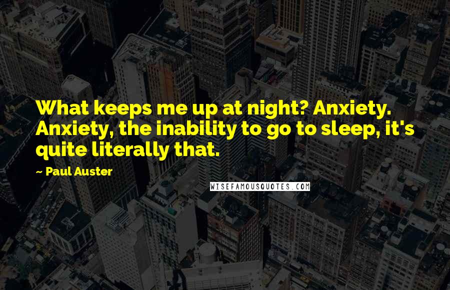 Paul Auster Quotes: What keeps me up at night? Anxiety. Anxiety, the inability to go to sleep, it's quite literally that.