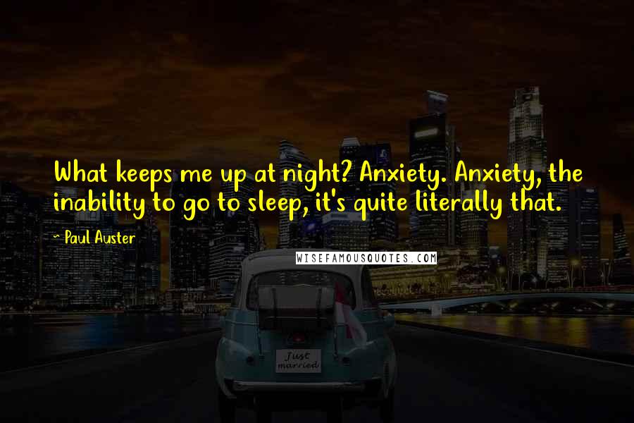 Paul Auster Quotes: What keeps me up at night? Anxiety. Anxiety, the inability to go to sleep, it's quite literally that.