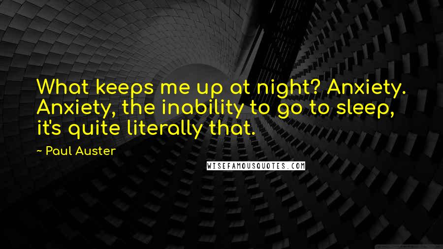 Paul Auster Quotes: What keeps me up at night? Anxiety. Anxiety, the inability to go to sleep, it's quite literally that.