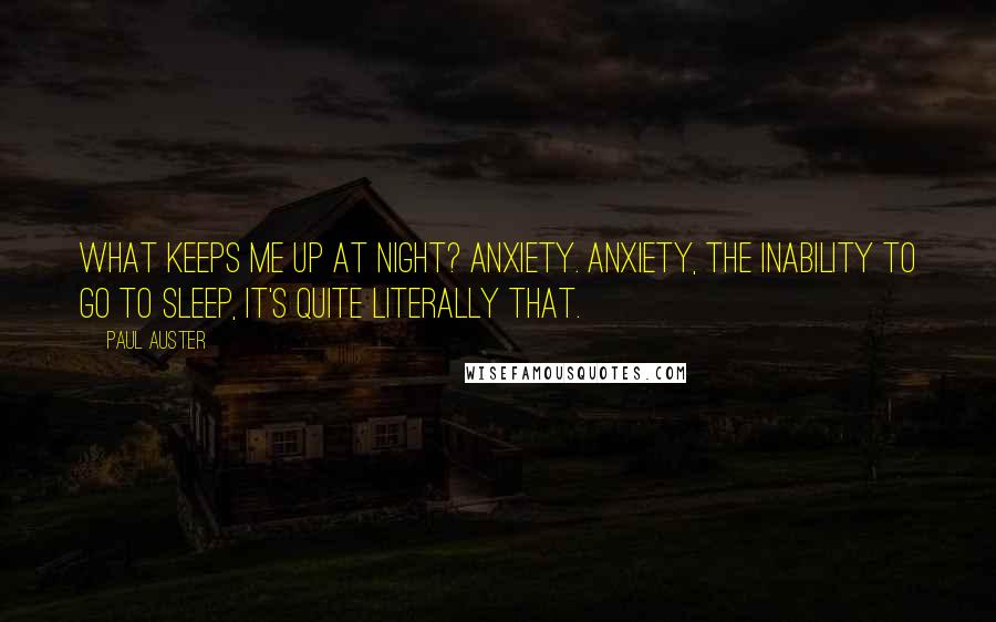 Paul Auster Quotes: What keeps me up at night? Anxiety. Anxiety, the inability to go to sleep, it's quite literally that.