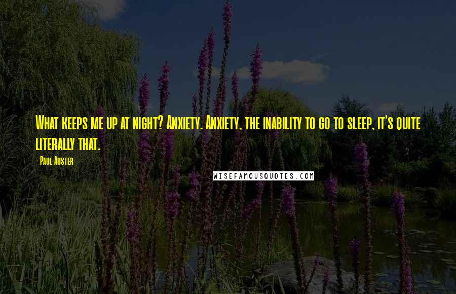 Paul Auster Quotes: What keeps me up at night? Anxiety. Anxiety, the inability to go to sleep, it's quite literally that.