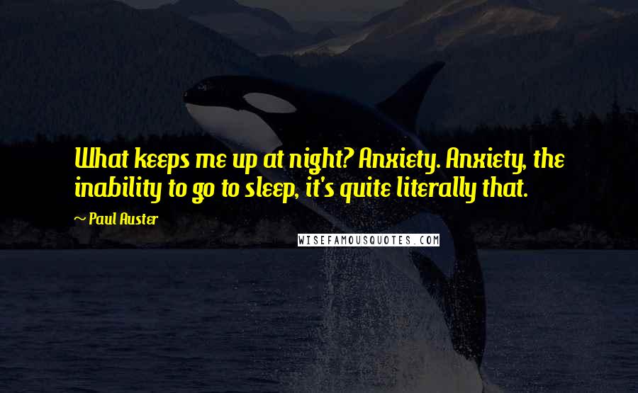 Paul Auster Quotes: What keeps me up at night? Anxiety. Anxiety, the inability to go to sleep, it's quite literally that.